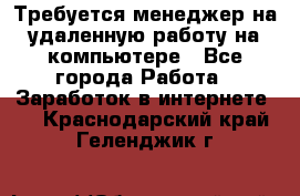 Требуется менеджер на удаленную работу на компьютере - Все города Работа » Заработок в интернете   . Краснодарский край,Геленджик г.